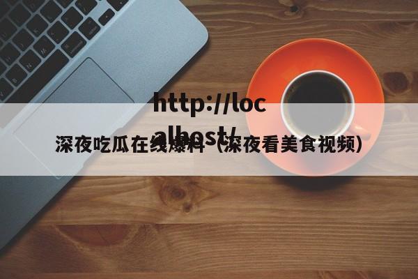 深夜吃瓜在线爆料(深夜看美食视频)